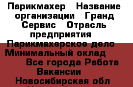 Парикмахер › Название организации ­ Гранд-Сервис › Отрасль предприятия ­ Парикмахерское дело › Минимальный оклад ­ 55 000 - Все города Работа » Вакансии   . Новосибирская обл.,Новосибирск г.